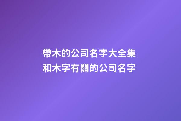 帶木的公司名字大全集 和木字有關的公司名字-第1張-公司起名-玄機派